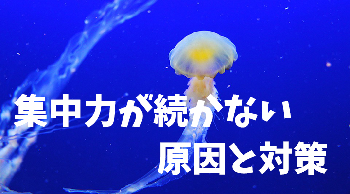 「集中力が続かない！！」そんなときの原因と改善策について